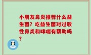 小朋友鼻炎推荐什么益生菌？吃益生菌对过敏性鼻炎和哮喘有帮助吗？