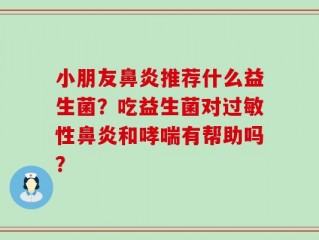 小朋友鼻炎推荐什么益生菌？吃益生菌对过敏性鼻炎和哮喘有帮助吗？