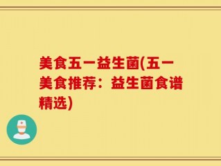 美食五一益生菌(五一美食推荐：益生菌食谱精选)