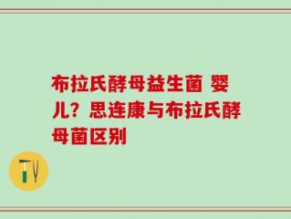 布拉氏酵母益生菌 婴儿？思连康与布拉氏酵母菌区别