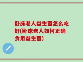卧床老人益生菌怎么吃好(卧床老人如何正确食用益生菌)