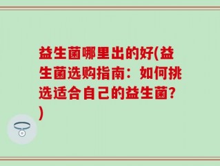 益生菌哪里出的好(益生菌选购指南：如何挑选适合自己的益生菌？)