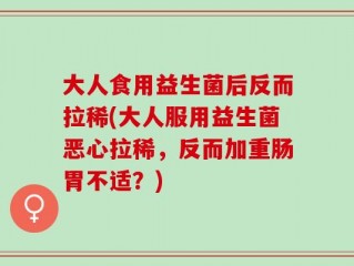 大人食用益生菌后反而拉稀(大人服用益生菌恶心拉稀，反而加重肠胃不适？)