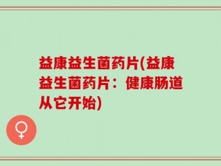 益康益生菌药片(益康益生菌药片：健康肠道从它开始)