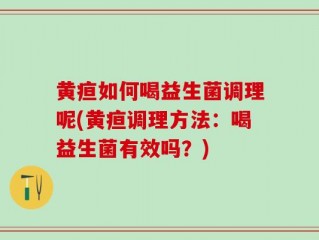 黄疸如何喝益生菌调理呢(黄疸调理方法：喝益生菌有效吗？)