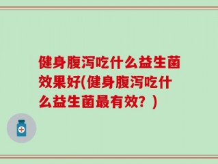 健身腹泻吃什么益生菌效果好(健身腹泻吃什么益生菌最有效？)