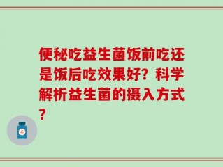 便秘吃益生菌饭前吃还是饭后吃效果好？科学解析益生菌的摄入方式？