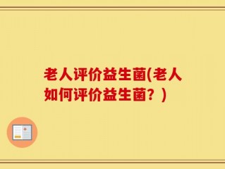 老人评价益生菌(老人如何评价益生菌？)