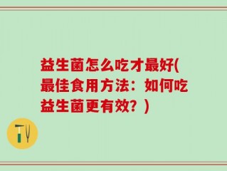 益生菌怎么吃才最好(最佳食用方法：如何吃益生菌更有效？)