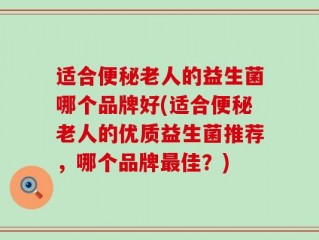 适合便秘老人的益生菌哪个品牌好(适合便秘老人的优质益生菌推荐，哪个品牌最佳？)