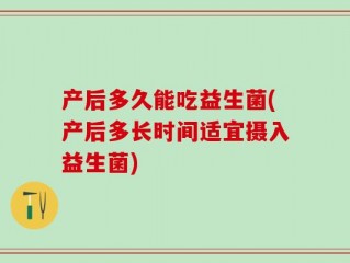 产后多久能吃益生菌(产后多长时间适宜摄入益生菌)