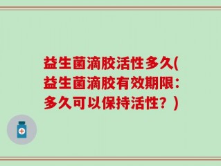 益生菌滴胶活性多久(益生菌滴胶有效期限：多久可以保持活性？)