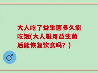 大人吃了益生菌多久能吃饭(大人服用益生菌后能恢复饮食吗？)