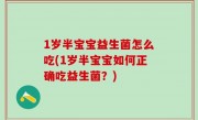 1岁半宝宝益生菌怎么吃(1岁半宝宝如何正确吃益生菌？)