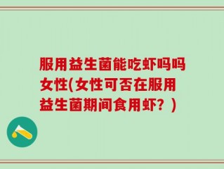 服用益生菌能吃虾吗吗女性(女性可否在服用益生菌期间食用虾？)