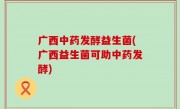 广西中药发酵益生菌(广西益生菌可助中药发酵)