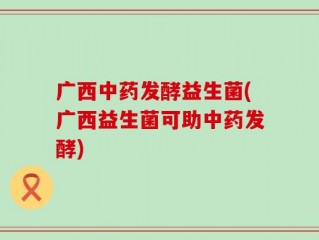 广西中药发酵益生菌(广西益生菌可助中药发酵)