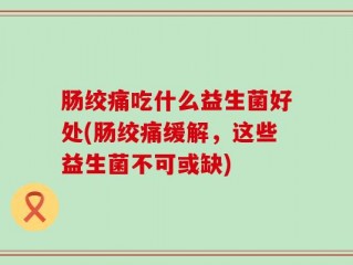 肠绞痛吃什么益生菌好处(肠绞痛缓解，这些益生菌不可或缺)
