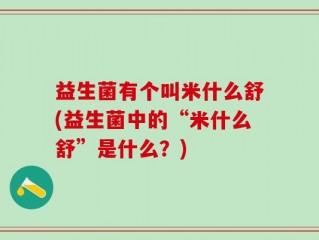 益生菌有个叫米什么舒(益生菌中的“米什么舒”是什么？)