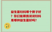 益生菌妇科哪个牌子好？你们能跟我说说妇科用哪种益生菌好吗？