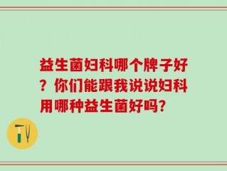 益生菌妇科哪个牌子好？你们能跟我说说妇科用哪种益生菌好吗？