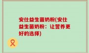 安仕益生菌奶粉(安仕益生菌奶粉：让营养更好的选择)