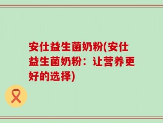 安仕益生菌奶粉(安仕益生菌奶粉：让营养更好的选择)