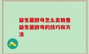 益生菌酵母怎么卖销售益生菌酵母的技巧和方法