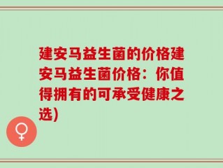 建安马益生菌的价格建安马益生菌价格：你值得拥有的可承受健康之选)