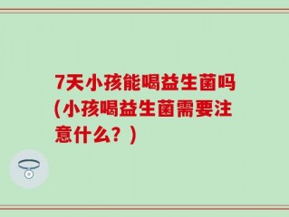 7天小孩能喝益生菌吗(小孩喝益生菌需要注意什么？)