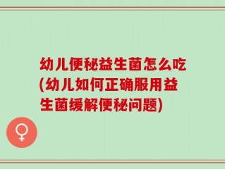 幼儿便秘益生菌怎么吃(幼儿如何正确服用益生菌缓解便秘问题)