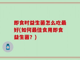 即食时益生菌怎么吃最好(如何最佳食用即食益生菌？)