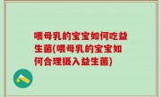 喂母乳的宝宝如何吃益生菌(喂母乳的宝宝如何合理摄入益生菌)