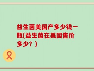 益生菌美国产多少钱一瓶(益生菌在美国售价多少？)