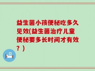 益生菌小孩便秘吃多久见效(益生菌治疗儿童便秘要多长时间才有效？)