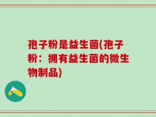 孢子粉是益生菌(孢子粉：拥有益生菌的微生物制品)