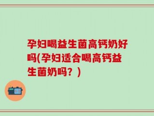 孕妇喝益生菌高钙奶好吗(孕妇适合喝高钙益生菌奶吗？)