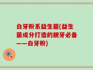 白牙粉系益生菌(益生菌成分打造的靓牙必备——白牙粉)