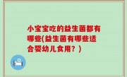 小宝宝吃的益生菌都有哪些(益生菌有哪些适合婴幼儿食用？)