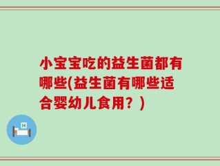 小宝宝吃的益生菌都有哪些(益生菌有哪些适合婴幼儿食用？)