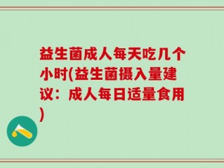 益生菌成人每天吃几个小时(益生菌摄入量建议：成人每日适量食用)