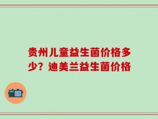 贵州儿童益生菌价格多少？迪美兰益生菌价格