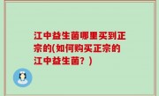 江中益生菌哪里买到正宗的(如何购买正宗的江中益生菌？)
