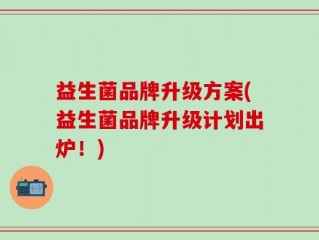 益生菌品牌升级方案(益生菌品牌升级计划出炉！)