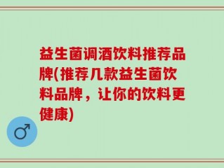 益生菌调酒饮料推荐品牌(推荐几款益生菌饮料品牌，让你的饮料更健康)