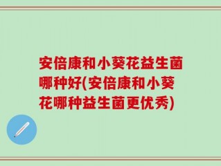 安倍康和小葵花益生菌哪种好(安倍康和小葵花哪种益生菌更优秀)