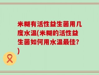 米糊有活性益生菌用几度水温(米糊的活性益生菌如何用水温最佳？)