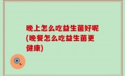 晚上怎么吃益生菌好呢(晚餐怎么吃益生菌更健康)
