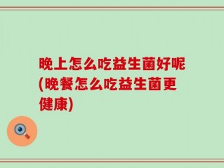 晚上怎么吃益生菌好呢(晚餐怎么吃益生菌更健康)