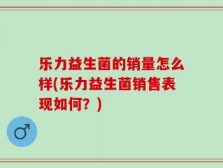 乐力益生菌的销量怎么样(乐力益生菌销售表现如何？)